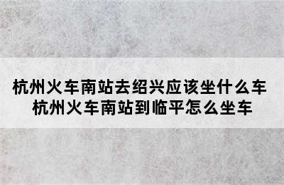 杭州火车南站去绍兴应该坐什么车 杭州火车南站到临平怎么坐车